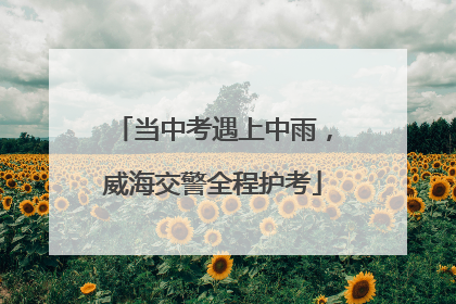 当中考遇上中雨，威海交警全程护考