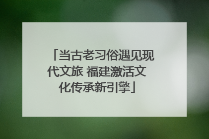 当古老习俗遇见现代文旅 福建激活文化传承新引擎