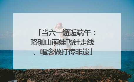 当六一邂逅端午：珞珈山萌娃飞针走线、唱念做打传非遗