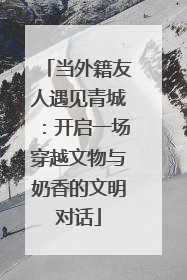当外籍友人遇见青城：开启一场穿越文物与奶香的文明对话
