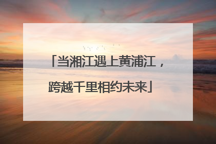 当湘江遇上黄浦江，跨越千里相约未来