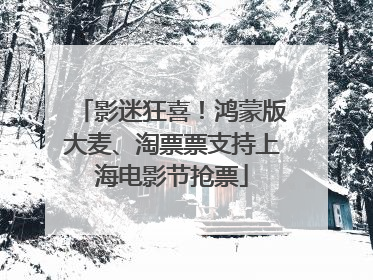 影迷狂喜！鸿蒙版大麦、淘票票支持上海电影节抢票