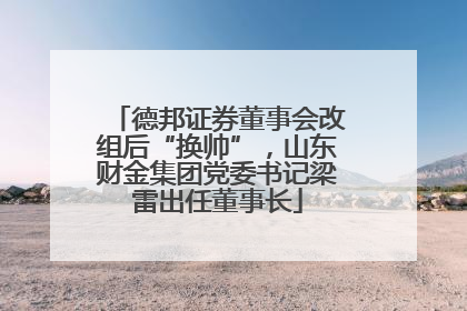 德邦证券董事会改组后“换帅”，山东财金集团党委书记梁雷出任董事长