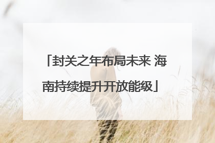 封关之年布局未来 海南持续提升开放能级