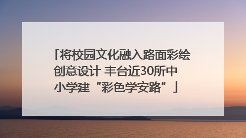 将校园文化融入路面彩绘创意设计 丰台近30所中小学建“彩色学安路”