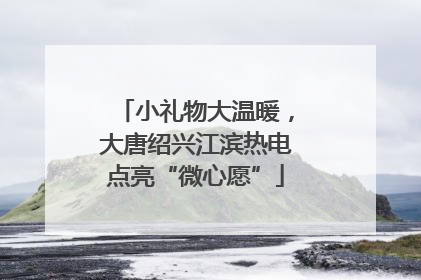 小礼物大温暖，大唐绍兴江滨热电点亮“微心愿”