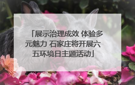 展示治理成效 体验多元魅力 石家庄将开展六五环境日主题活动