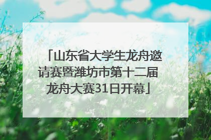 山东省大学生龙舟邀请赛暨潍坊市第十二届龙舟大赛31日开幕