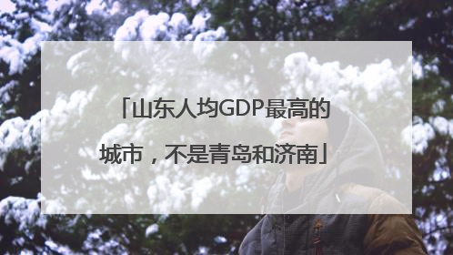 山东人均GDP最高的城市，不是青岛和济南