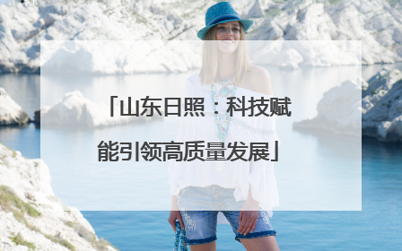 山东日照：科技赋能引领高质量发展