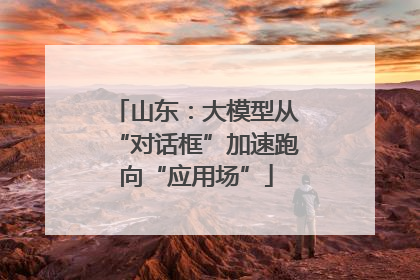 山东：大模型从“对话框”加速跑向“应用场”