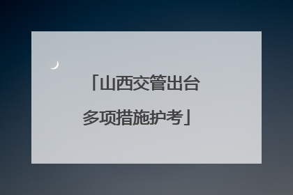 山西交管出台多项措施护考