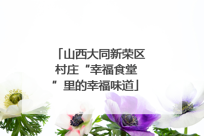 山西大同新荣区 村庄“幸福食堂”里的幸福味道