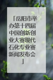 岳阳市举办第十四届中国创新创业大赛现代石化专业赛新闻发布会
