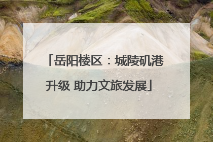岳阳楼区：城陵矶港升级 助力文旅发展