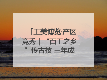 工美博览·产区竞秀｜“百工之乡”传古技 三年成果显新篇