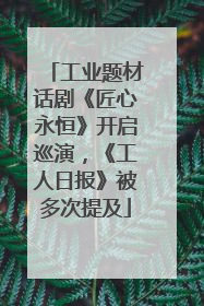 工业题材话剧《匠心永恒》开启巡演，《工人日报》被多次提及