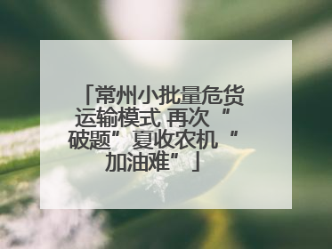 常州小批量危货运输模式 再次“破题”夏收农机“加油难”