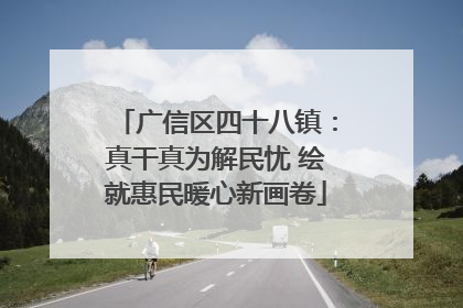 广信区四十八镇：真干真为解民忧 绘就惠民暖心新画卷