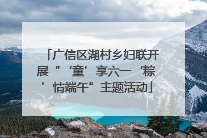 广信区湖村乡妇联开展“‘童’享六一‘粽’情端午”主题活动