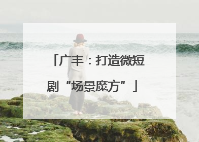 广丰：打造微短剧“场景魔方”