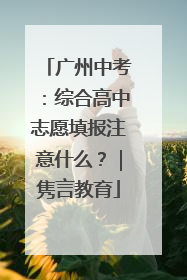 广州中考：综合高中志愿填报注意什么？｜隽言教育