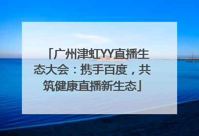 广州津虹YY直播生态大会：携手百度，共筑健康直播新生态