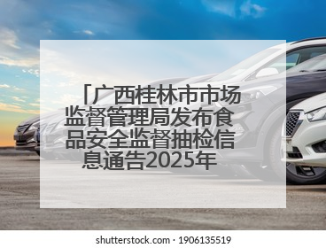 广西桂林市市场监督管理局发布食品安全监督抽检信息通告2025年第9号（总第137号）