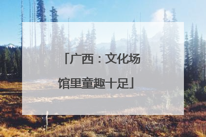广西：文化场馆里童趣十足