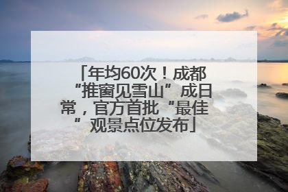 年均60次！成都“推窗见雪山”成日常，官方首批“最佳”观景点位发布