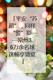 平安“苏超”，同样“警”彩——常州3.6万余名球迷畅享盛宴