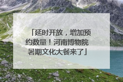 延时开放，增加预约数量！河南博物院暑期文化大餐来了