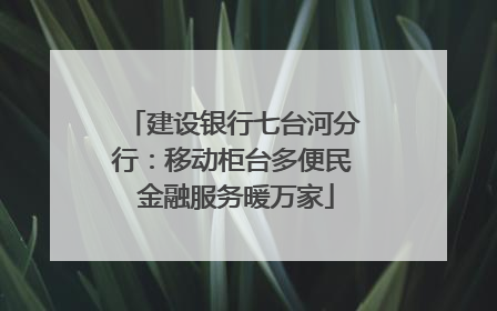 建设银行七台河分行：移动柜台多便民 金融服务暖万家