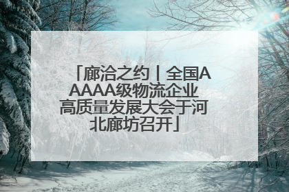 廊洽之约丨全国AAAAA级物流企业高质量发展大会于河北廊坊召开