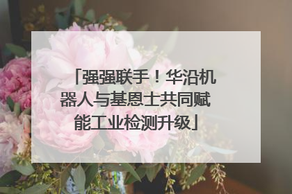 强强联手！华沿机器人与基恩士共同赋能工业检测升级