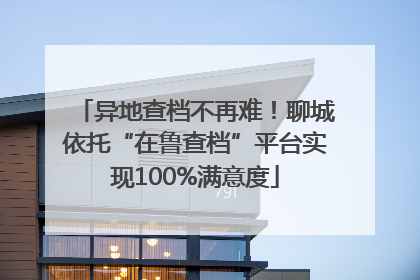 异地查档不再难！聊城依托“在鲁查档”平台实现100%满意度