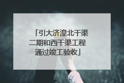 引大济湟北干渠二期和西干渠工程通过竣工验收