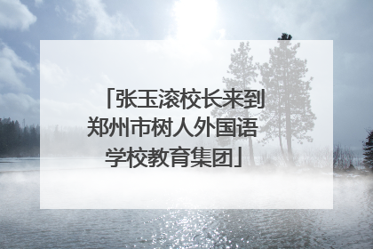 张玉滚校长来到郑州市树人外国语学校教育集团