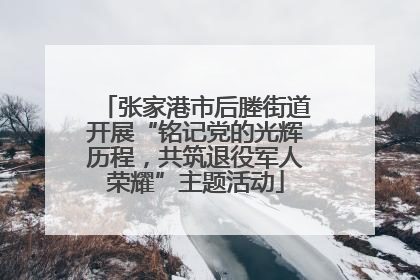 张家港市后塍街道开展“铭记党的光辉历程，共筑退役军人荣耀”主题活动