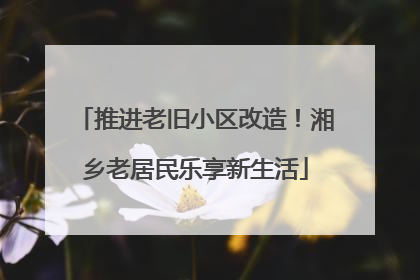 推进老旧小区改造！湘乡老居民乐享新生活