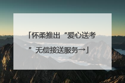 怀柔推出“爱心送考”无偿接送服务→