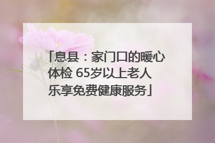 息县：家门口的暖心体检 65岁以上老人乐享免费健康服务