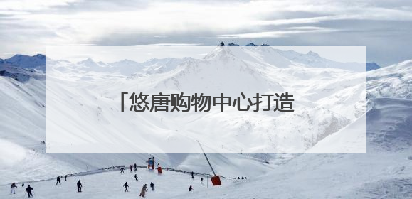 悠唐购物中心打造“城市社交场”，客流提升75%