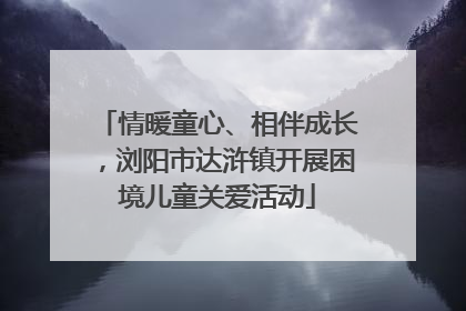 情暖童心、相伴成长，浏阳市达浒镇开展困境儿童关爱活动