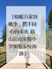 情暖万家育桃李，携手同心向未来 眉山彭山实验小学加强家校沟通
