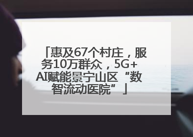 惠及67个村庄，服务10万群众，5G+AI赋能景宁山区“数智流动医院”
