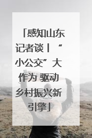 感知山东记者谈丨“小公交”大作为 驱动乡村振兴新引擎