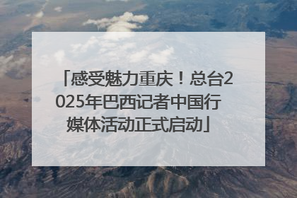 感受魅力重庆！总台2025年巴西记者中国行媒体活动正式启动