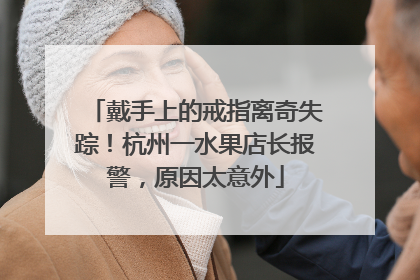 戴手上的戒指离奇失踪！杭州一水果店长报警，原因太意外