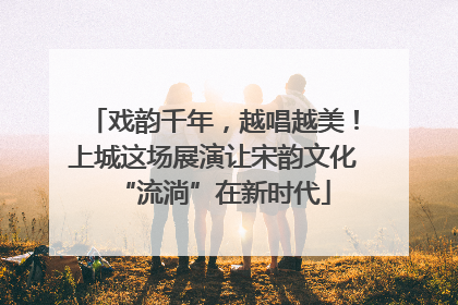 戏韵千年，越唱越美！上城这场展演让宋韵文化“流淌”在新时代